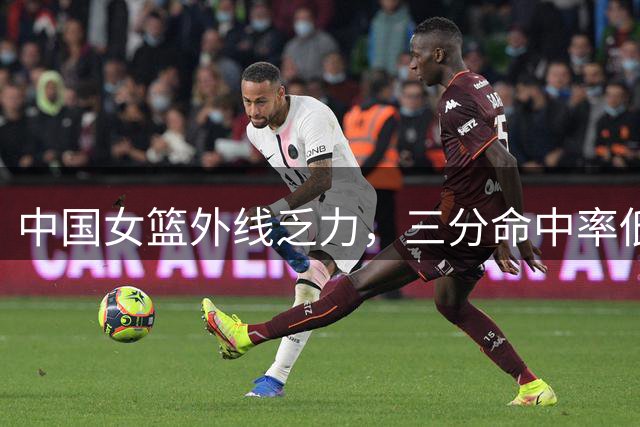 中国女篮外线乏力，三分命中率低下成短板